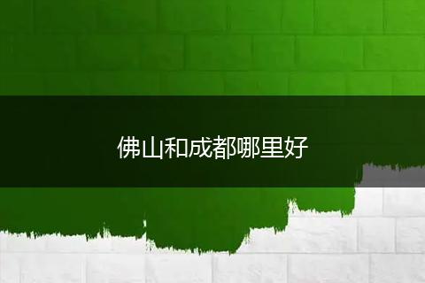 佛山和成都哪里好