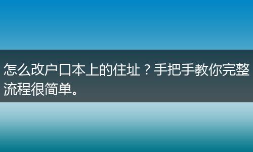 怎么改户口本上的住址？手把手教你完整流程很简单。