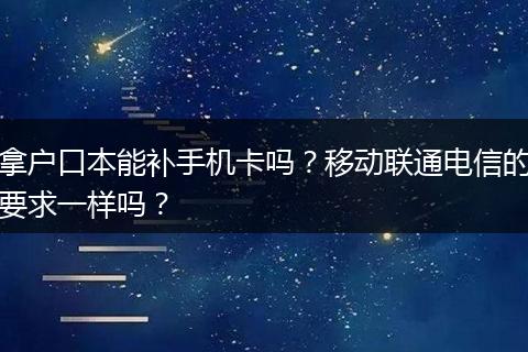 拿户口本能补手机卡吗？移动联通电信的要求一样吗？