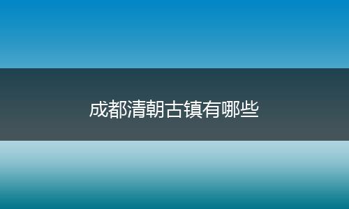 成都清朝古镇有哪些