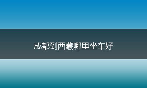 成都到西藏哪里坐车好