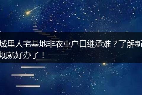 城里人宅基地非农业户口继承难？了解新规就好办了！