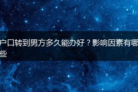 户口转到男方多久能办好?影响因素有哪些