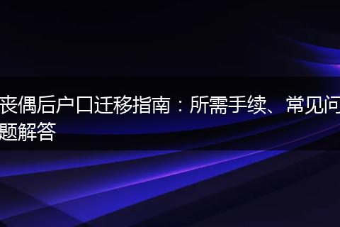 丧偶后户口迁移指南：所需手续、常见问题解答