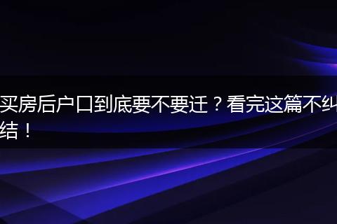 买房后户口到底要不要迁？看完这篇不纠结！
