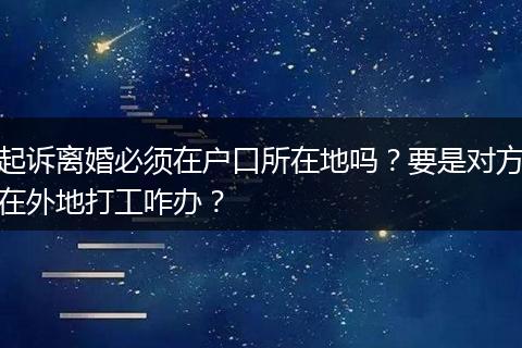 起诉离婚必须在户口所在地吗？要是对方在外地打工咋办？