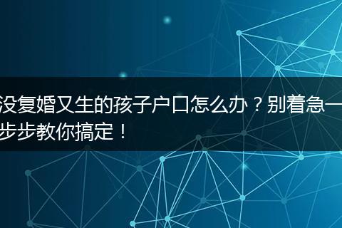 没复婚又生的孩子户口怎么办?别着急一步步教你搞定!