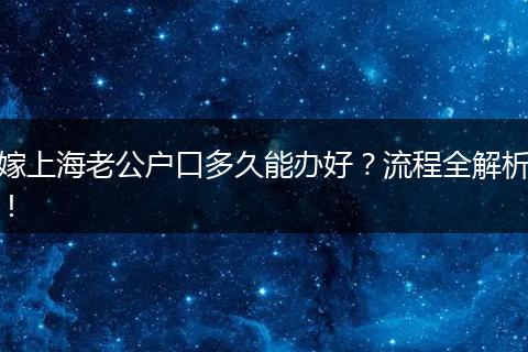 嫁上海老公户口多久能办好？流程全解析！