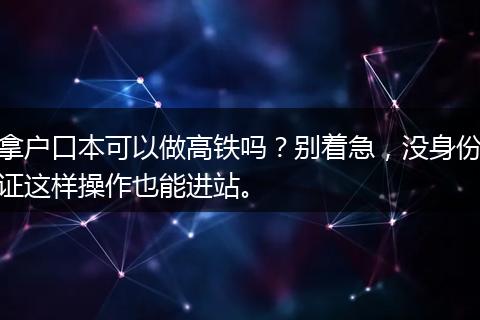 拿户口本可以做高铁吗？别着急，没身份证这样操作也能进站。