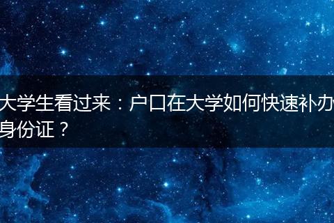 大学生看过来：户口在大学如何快速补办身份证？