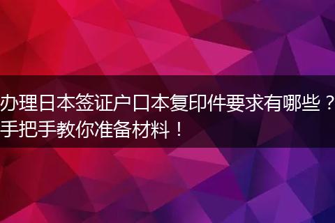 办理日本签证户口本复印件要求有哪些？手把手教你准备材料！