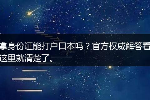 拿身份证能打户口本吗？官方权威解答看这里就清楚了。