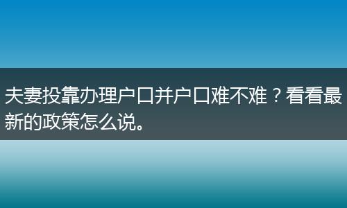 夫妻投靠办理户口并户口难不难？看看最新的政策怎么说。