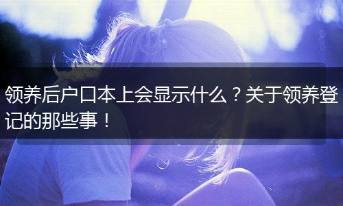 领养后户口本上会显示什么？关于领养登记的那些事！