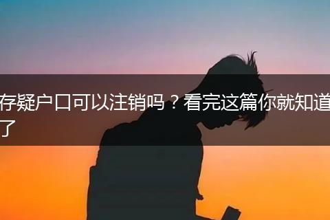存疑户口可以注销吗？看完这篇你就知道了
