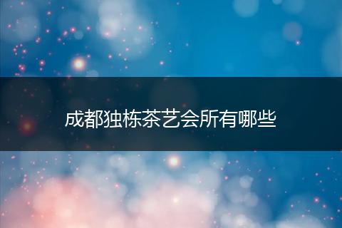 成都独栋茶艺会所有哪些