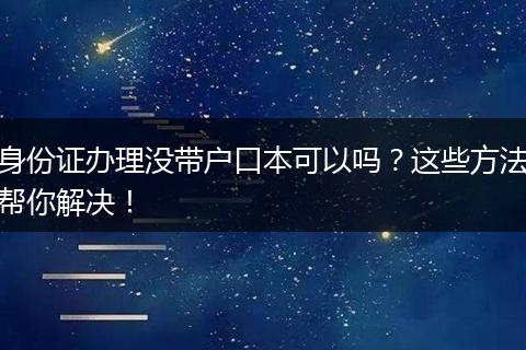 身份证办理没带户口本可以吗？这些方法帮你解决！