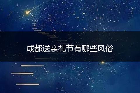 成都送亲礼节有哪些风俗