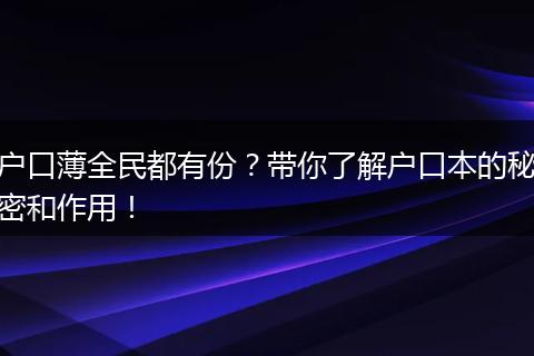 户口薄全民都有份？带你了解户口本的秘密和作用！