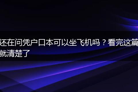还在问凭户口本可以坐飞机吗?看完这篇就清楚了