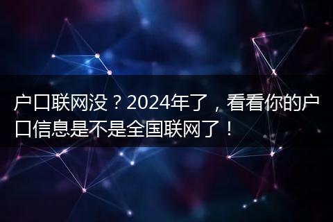 户口联网没？2024年了，看看你的户口信息是不是全国联网了！