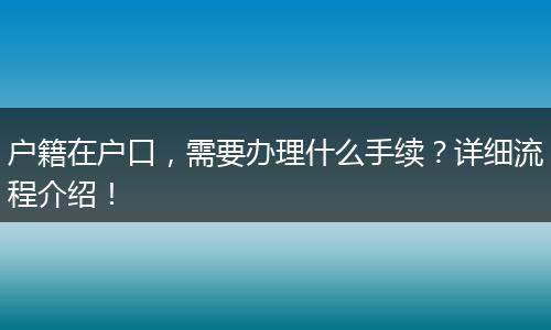 户籍在户口，需要办理什么手续？详细流程介绍！