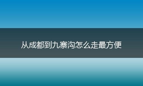 从成都到九寨沟怎么走最方便