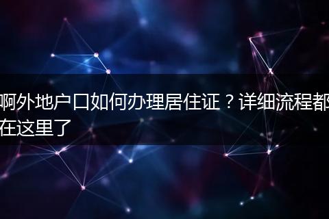 啊外地户口如何办理居住证？详细流程都在这里了