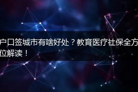 户口签城市有啥好处？教育医疗社保全方位解读！