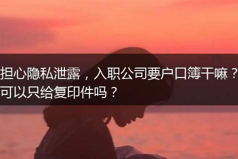 担心隐私泄露，入职公司要户口簿干嘛？可以只给复印件吗？