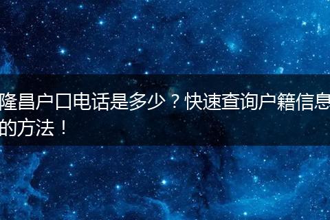 隆昌户口电话是多少？快速查询户籍信息的方法！