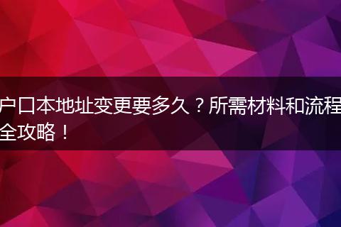 户口本地址变更要多久？所需材料和流程全攻略！
