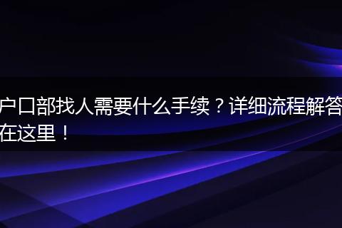 户口部找人需要什么手续?详细流程解答在这里!
