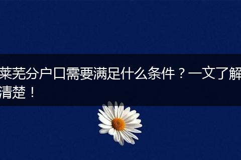 莱芜分户口需要满足什么条件？一文了解清楚！