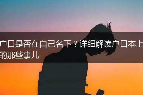 户口是否在自己名下？详细解读户口本上的那些事儿