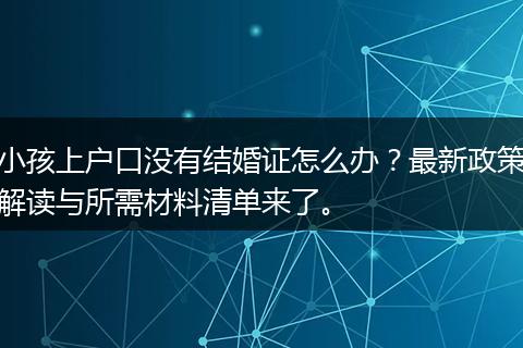 小孩上户口没有结婚证怎么办？最新政策解读与所需材料清单来了。