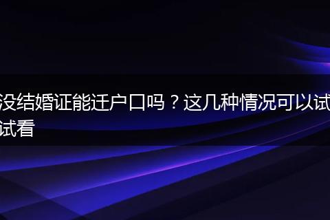 没结婚证能迁户口吗？这几种情况可以试试看