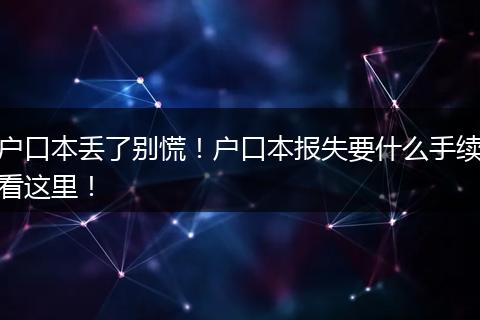 户口本丢了别慌！户口本报失要什么手续看这里！