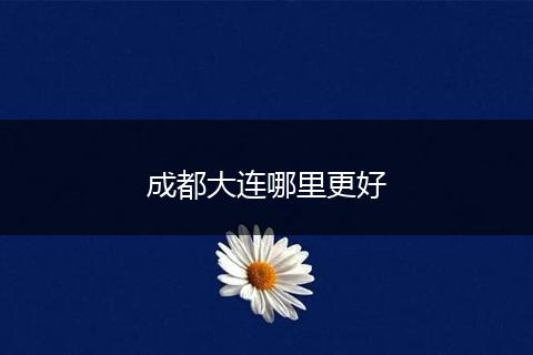 成都大连哪里更好
