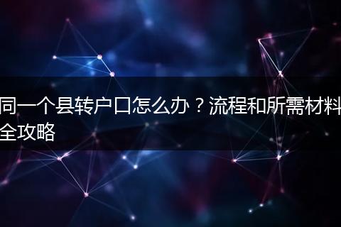 同一个县转户口怎么办？流程和所需材料全攻略
