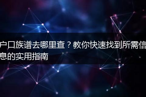 户口族谱去哪里查？教你快速找到所需信息的实用指南