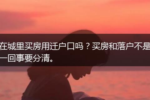 在城里买房用迁户口吗？买房和落户不是一回事要分清。