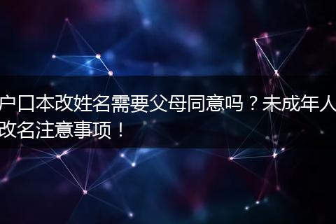 户口本改姓名需要父母同意吗？未成年人改名注意事项！