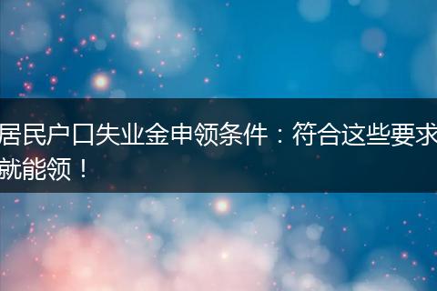 居民户口失业金申领条件：符合这些要求就能领！