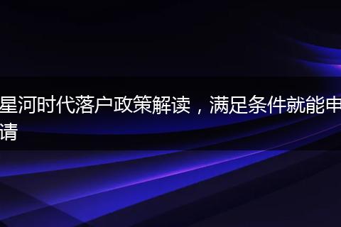 星河时代落户政策解读，满足条件就能申请