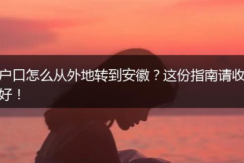 户口怎么从外地转到安徽？这份指南请收好！