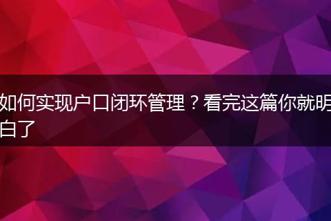 如何实现户口闭环管理？看完这篇你就明白了