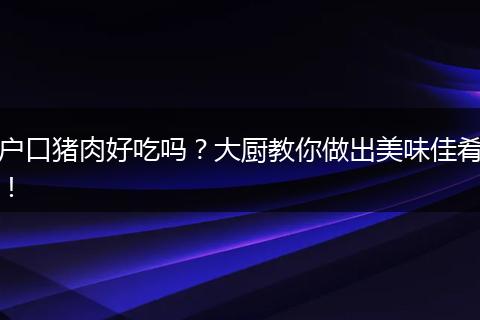 户口猪肉好吃吗？大厨教你做出美味佳肴！