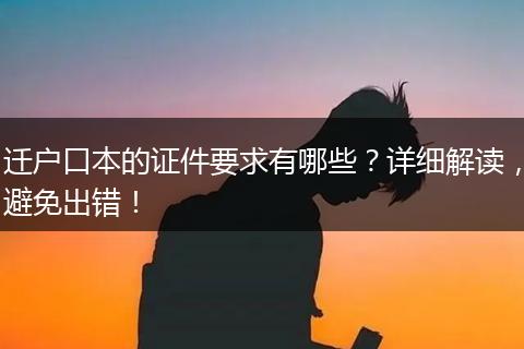 迁户口本的证件要求有哪些？详细解读，避免出错！