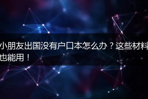 小朋友出国没有户口本怎么办？这些材料也能用！